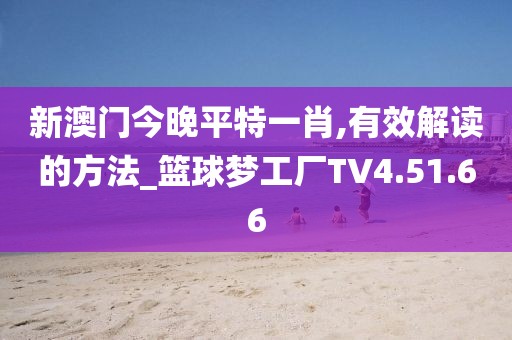 新澳门今晚平特一肖,有效解读的方法_篮球梦工厂TV4.51.66