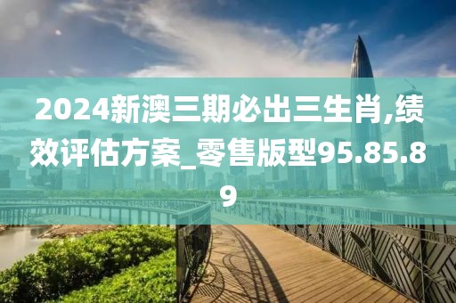2024新澳三期必出三生肖,绩效评估方案_零售版型95.85.89