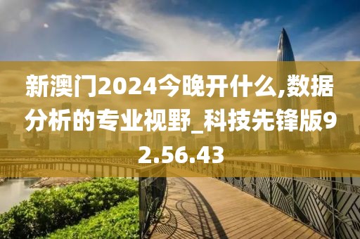 新澳门2024今晚开什么,数据分析的专业视野_科技先锋版92.56.43