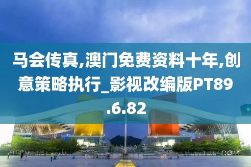 马会传真,澳门免费资料十年,创意策略执行_影视改编版PT89.6.82