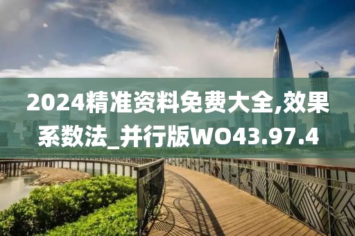 2024精准资料免费大全,效果系数法_并行版WO43.97.4
