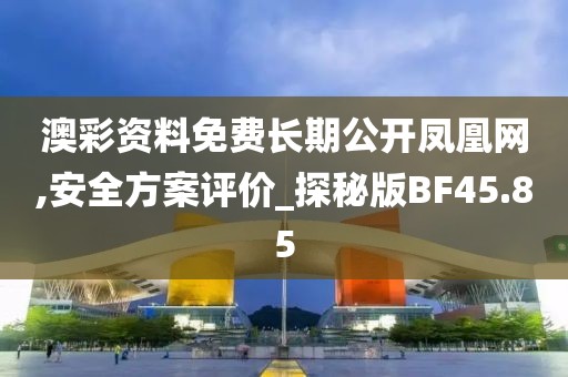 澳彩资料免费长期公开凤凰网,安全方案评价_探秘版BF45.85