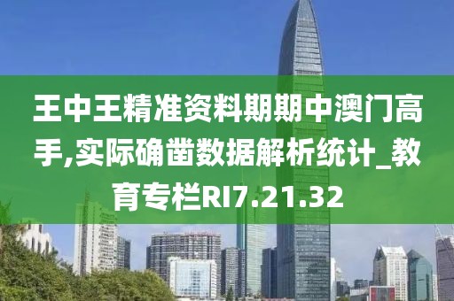 王中王精准资料期期中澳门高手,实际确凿数据解析统计_教育专栏RI7.21.32