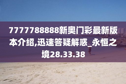 7777788888新奥门彩最新版本介绍,迅速答疑解惑_永恒之境28.33.38