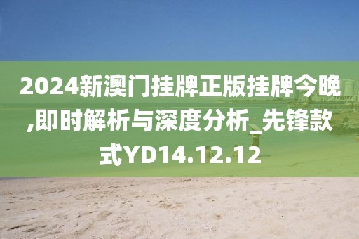2024新澳门挂牌正版挂牌今晚,即时解析与深度分析_先锋款式YD14.12.12