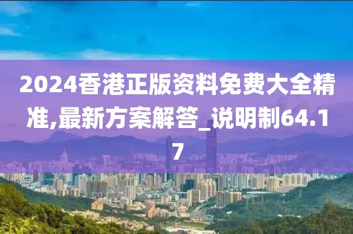 2024香港正版资料免费大全精准,最新方案解答_说明制64.17