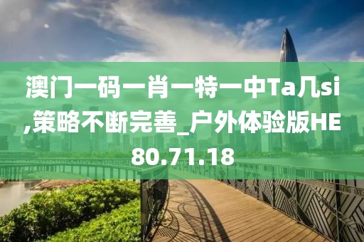 澳门一码一肖一特一中Ta几si,策略不断完善_户外体验版HE80.71.18