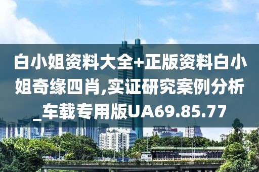 白小姐资料大全+正版资料白小姐奇缘四肖,实证研究案例分析_车载专用版UA69.85.77