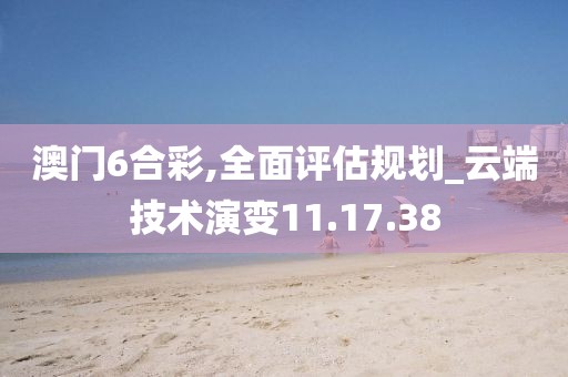 澳门6合彩,全面评估规划_云端技术演变11.17.38