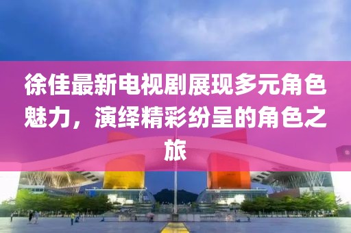 徐佳最新电视剧展现多元角色魅力，演绎精彩纷呈的角色之旅