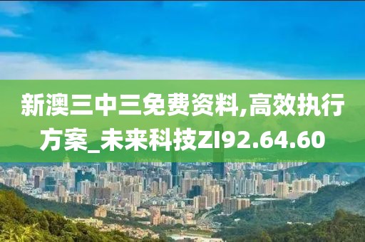 新澳三中三免费资料,高效执行方案_未来科技ZI92.64.60