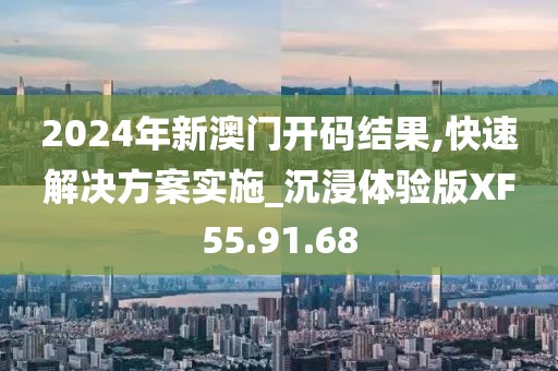 2024年新澳门开码结果,快速解决方案实施_沉浸体验版XF55.91.68