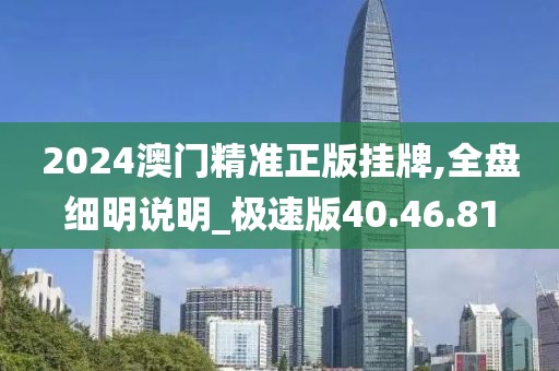 2024澳门精准正版挂牌,全盘细明说明_极速版40.46.81