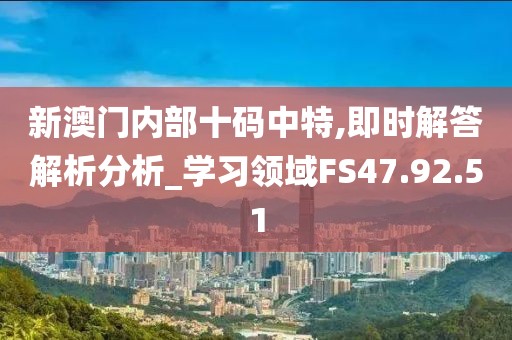 新澳门内部十码中特,即时解答解析分析_学习领域FS47.92.51