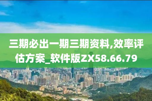 三期必出一期三期资料,效率评估方案_软件版ZX58.66.79