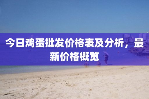 今日鸡蛋批发价格表及分析，最新价格概览