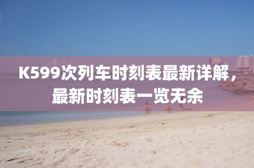 K599次列车时刻表最新详解，最新时刻表一览无余