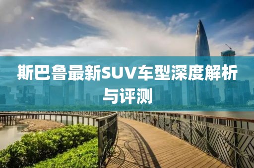 斯巴鲁最新SUV车型深度解析与评测