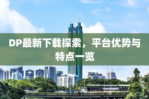 DP最新下载探索，平台优势与特点一览