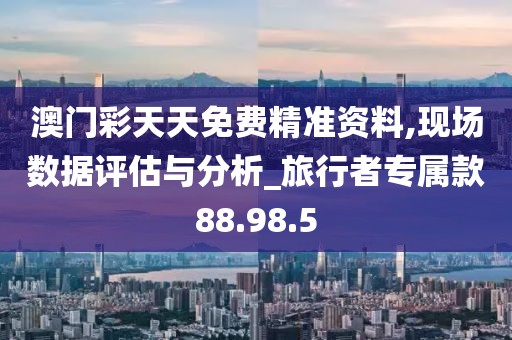 澳门彩天天免费精准资料,现场数据评估与分析_旅行者专属款88.98.5