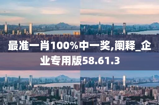 最准一肖100%中一奖,阐释_企业专用版58.61.3