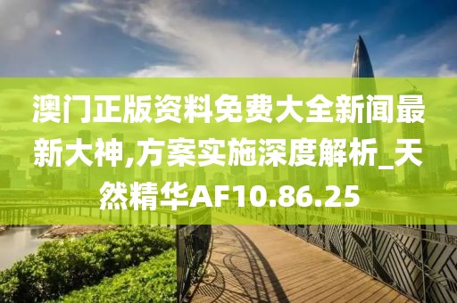 澳门正版资料免费大全新闻最新大神,方案实施深度解析_天然精华AF10.86.25