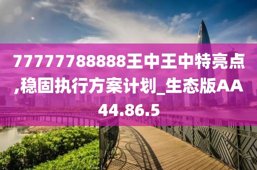 77777788888王中王中特亮点,稳固执行方案计划_生态版AA44.86.5