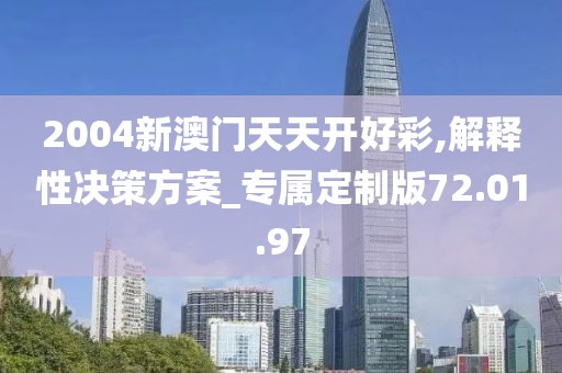 2004新澳门天天开好彩,解释性决策方案_专属定制版72.01.97