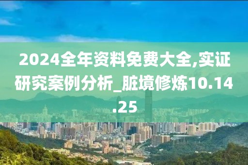 2024全年资料免费大全,实证研究案例分析_脏境修炼10.14.25