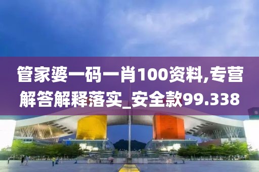 管家婆一码一肖100资料,专营解答解释落实_安全款99.338