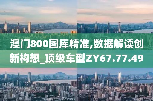 澳门800图库精准,数据解读创新构想_顶级车型ZY67.77.49