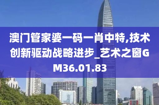 澳门管家婆一码一肖中特,技术创新驱动战略进步_艺术之窗GM36.01.83