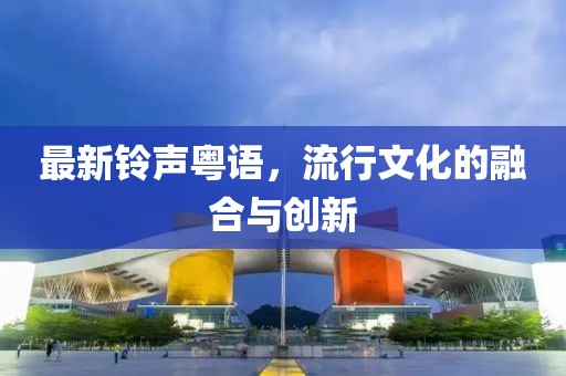 最新铃声粤语，流行文化的融合与创新