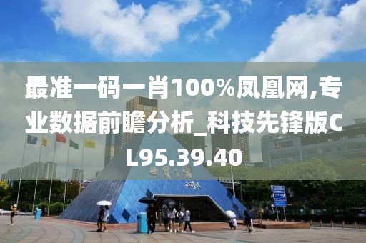 最准一码一肖100%凤凰网,专业数据前瞻分析_科技先锋版CL95.39.40