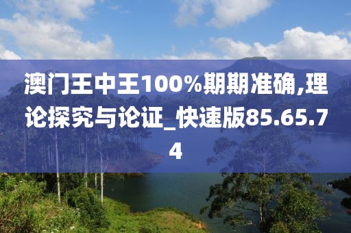 澳门王中王100%期期准确,理论探究与论证_快速版85.65.74