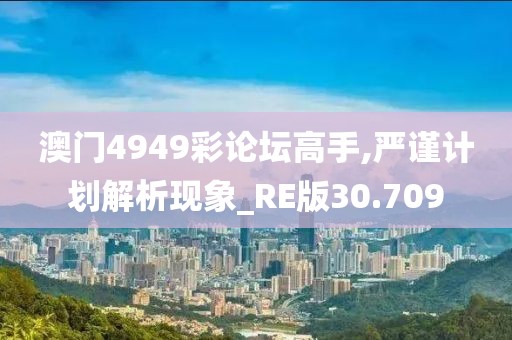 澳门4949彩论坛高手,严谨计划解析现象_RE版30.709