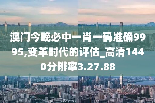 澳门今晚必中一肖一码准确9995,变革时代的评估_高清1440分辨率3.27.88