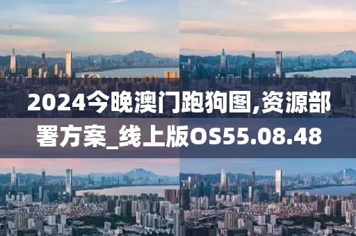 2024今晚澳门跑狗图,资源部署方案_线上版OS55.08.48