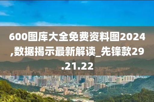 600图库大全免费资料图2024,数据揭示最新解读_先锋款29.21.22