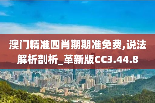 澳门精准四肖期期准免费,说法解析剖析_革新版CC3.44.8