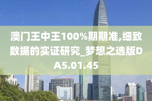 澳门王中王100%期期准,细致数据的实证研究_梦想之选版DA5.01.45