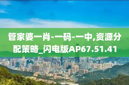 管家婆一肖-一码-一中,资源分配策略_闪电版AP67.51.41