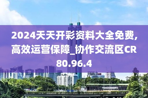 2024天天开彩资料大全免费,高效运营保障_协作交流区CR80.96.4