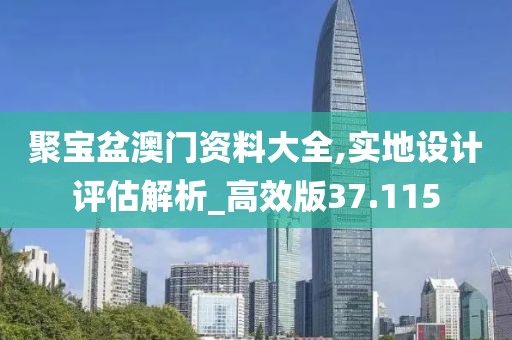 聚宝盆澳门资料大全,实地设计评估解析_高效版37.115