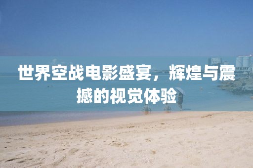 世界空战电影盛宴，辉煌与震撼的视觉体验