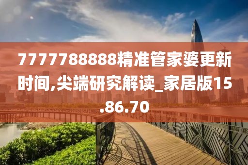 7777788888精准管家婆更新时间,尖端研究解读_家居版15.86.70