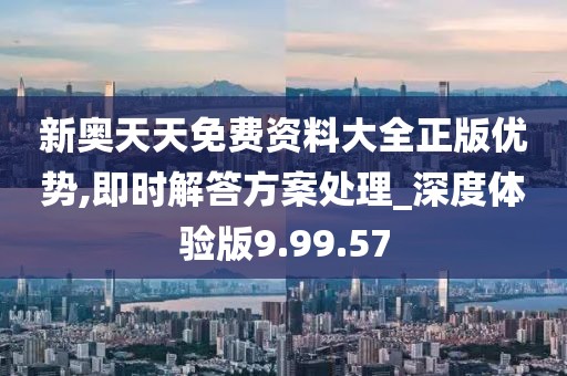 新奥天天免费资料大全正版优势,即时解答方案处理_深度体验版9.99.57