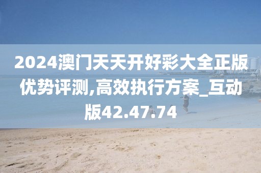 2024澳门天天开好彩大全正版优势评测,高效执行方案_互动版42.47.74