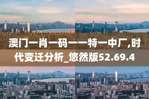 澳门一肖一码一一特一中厂,时代变迁分析_悠然版52.69.4