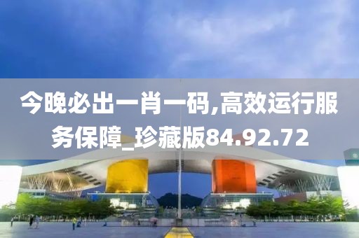 今晚必出一肖一码,高效运行服务保障_珍藏版84.92.72